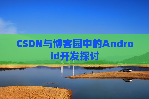 CSDN与博客园中的Android开发探讨