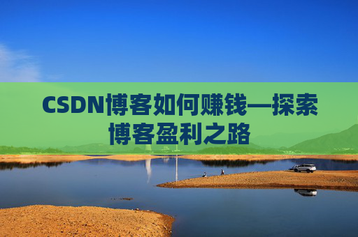 CSDN博客如何赚钱—探索博客盈利之路