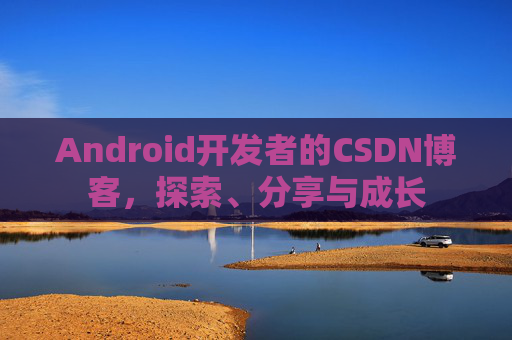 Android开发者的CSDN博客，探索、分享与成长